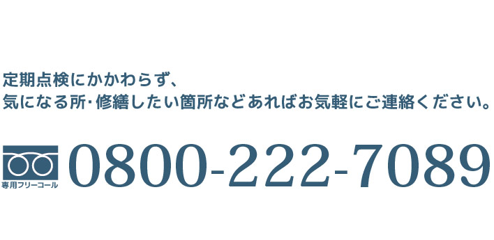 定期点検にかかわらず、気になる所・修繕したい箇所などあればお気軽にご連絡ください。【専用フリーコール】0800-222-7089